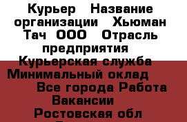 Курьер › Название организации ­ Хьюман Тач, ООО › Отрасль предприятия ­ Курьерская служба › Минимальный оклад ­ 25 000 - Все города Работа » Вакансии   . Ростовская обл.,Батайск г.